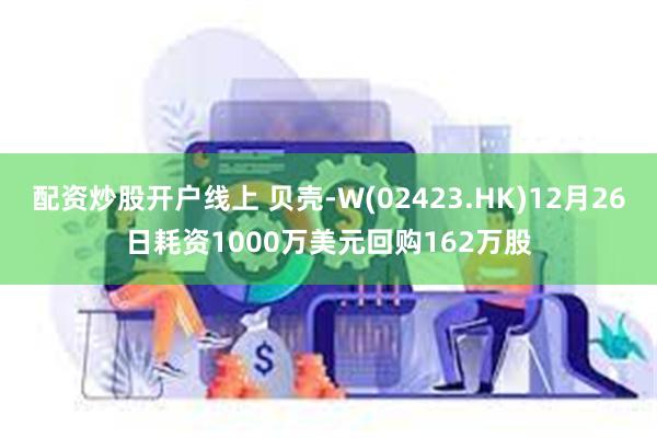 配资炒股开户线上 贝壳-W(02423.HK)12月26日耗资1000万美元回购162万股