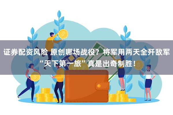 证券配资风险 原创哪场战役？将军用两天全歼敌军“天下第一旅”真是出奇制胜！