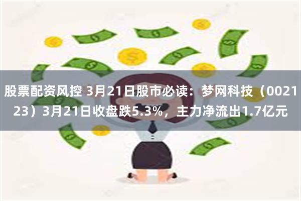 股票配资风控 3月21日股市必读：梦网科技（002123）3月21日收盘跌5.3%，主力净流出1.7亿元