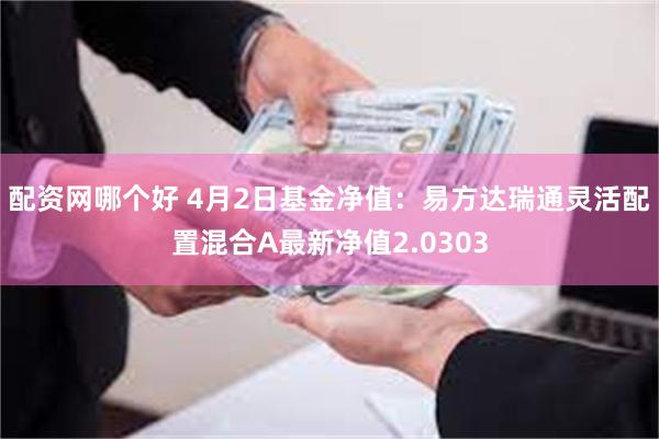 配资网哪个好 4月2日基金净值：易方达瑞通灵活配置混合A最新净值2.0303