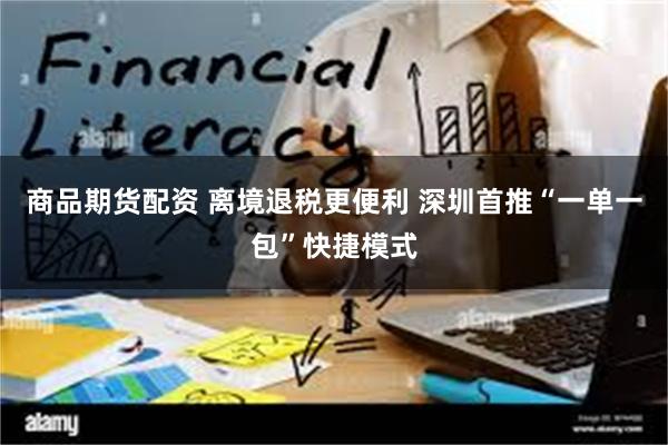 商品期货配资 离境退税更便利 深圳首推“一单一包”快捷模式