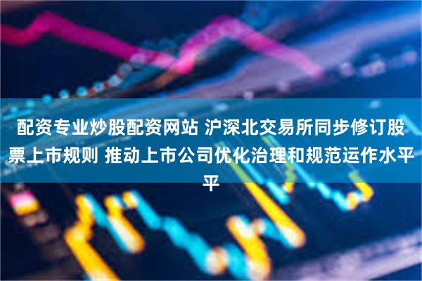 配资专业炒股配资网站 沪深北交易所同步修订股票上市规则 推动上市公司优化治理和规范运作水平