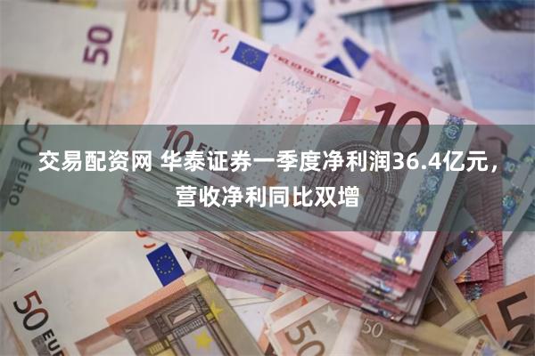 交易配资网 华泰证券一季度净利润36.4亿元，营收净利同比双增
