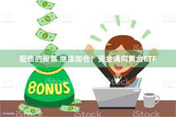 配债的股票 继续加仓！资金涌向黄金ETF