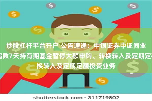 炒股杠杆平台开户 公告速递：中银证券中证同业存单AAA指数7天持有期基金暂停大额申购、转换转入及定期定额投资业务