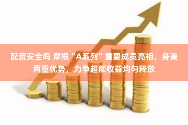 配资安全吗 摩根“A系列”重要成员亮相，身兼两重优势，力争超额收益均匀释放