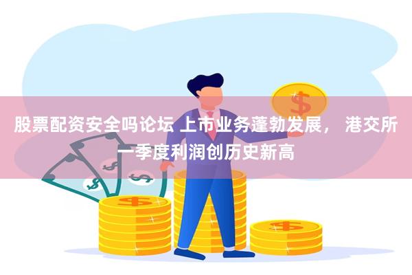 股票配资安全吗论坛 上市业务蓬勃发展， 港交所一季度利润创历史新高