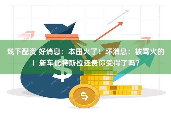 线下配资 好消息：本田火了！坏消息：被骂火的！新车比特斯拉还贵你受得了吗？