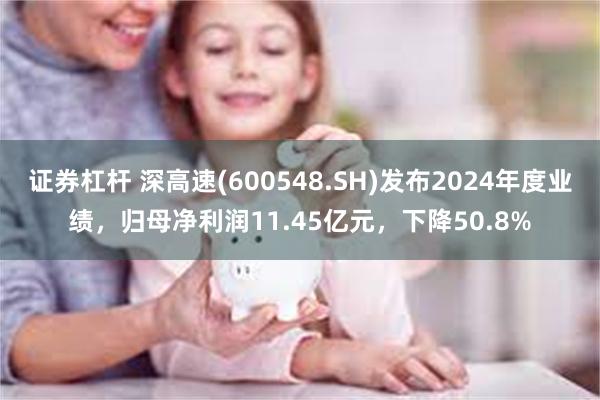 证券杠杆 深高速(600548.SH)发布2024年度业绩，归母净利润11.45亿元，下降50.8%