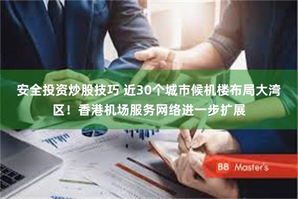 安全投资炒股技巧 近30个城市候机楼布局大湾区！香港机场服务网络进一步扩展