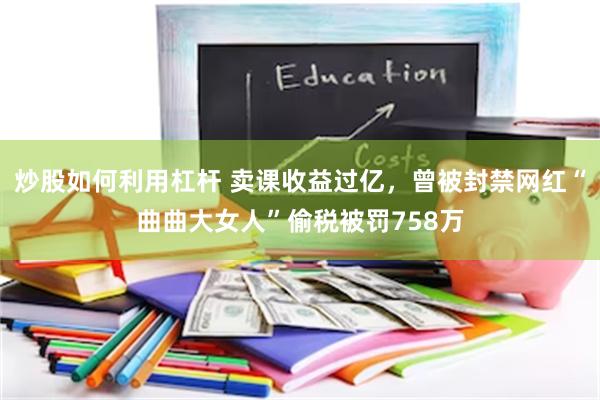 炒股如何利用杠杆 卖课收益过亿，曾被封禁网红“曲曲大女人”偷税被罚758万
