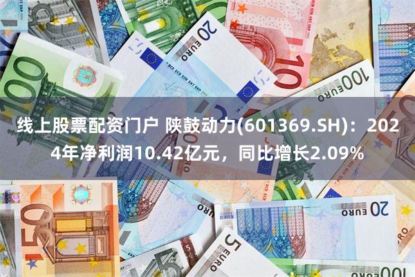 线上股票配资门户 陕鼓动力(601369.SH)：2024年净利润10.42亿元，同比增长2.09%