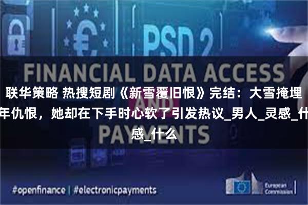 联华策略 热搜短剧《新雪覆旧恨》完结：大雪掩埋十年仇恨，她却在下手时心软了引发热议_男人_灵感_什么