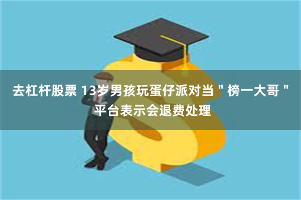 去杠杆股票 13岁男孩玩蛋仔派对当＂榜一大哥＂ 平台表示会退费处理