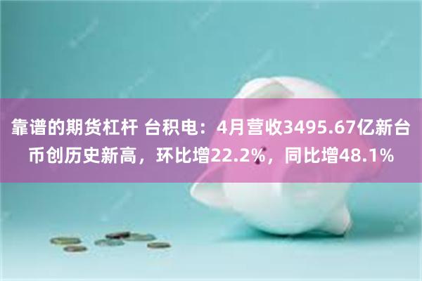 靠谱的期货杠杆 台积电：4月营收3495.67亿新台币创历史新高，环比增22.2%，同比增48.1%