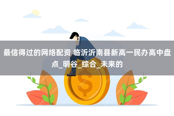 最信得过的网络配资 临沂沂南县新高一民办高中盘点_明谷_综合_未来的