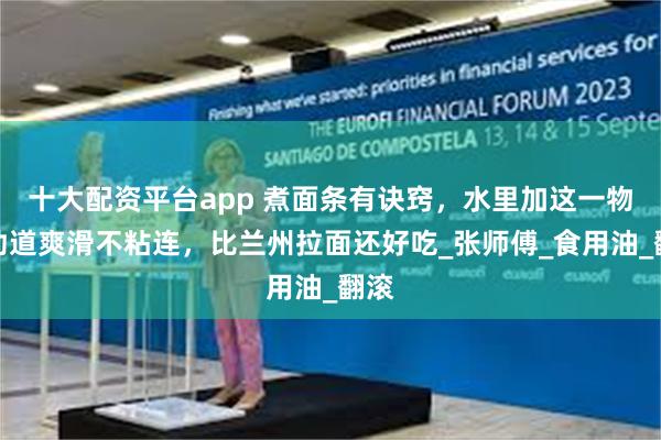 十大配资平台app 煮面条有诀窍，水里加这一物，劲道爽滑不粘连，比兰州拉面还好吃_张师傅_食用油_翻滚