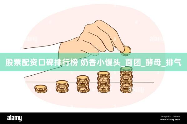 股票配资口碑排行榜 奶香小馒头_面团_酵母_排气