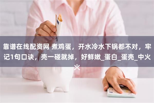 靠谱在线配资网 煮鸡蛋，开水冷水下锅都不对，牢记1句口诀，壳一碰就掉，好鲜嫩_蛋白_蛋壳_中火