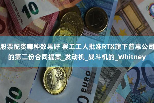 股票配资哪种效果好 罢工工人批准RTX旗下普惠公司的第二份合同提案_发动机_战斗机的_Whitney