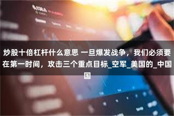炒股十倍杠杆什么意思 一旦爆发战争，我们必须要在第一时间，攻击三个重点目标_空军_美国的_中国