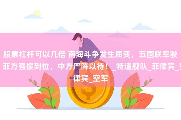 股票杠杆可以几倍 南海斗争发生质变，五国联军驶来，菲方强援到位，中方严阵以待！_特遣舰队_菲律宾_空军