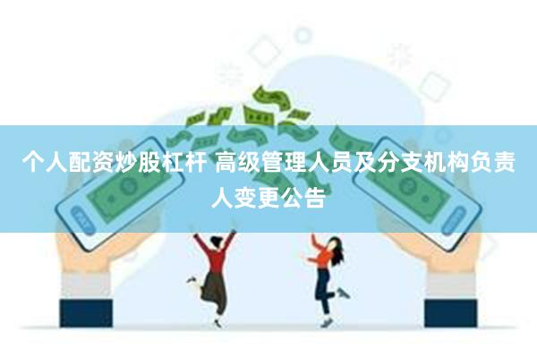 个人配资炒股杠杆 高级管理人员及分支机构负责人变更公告