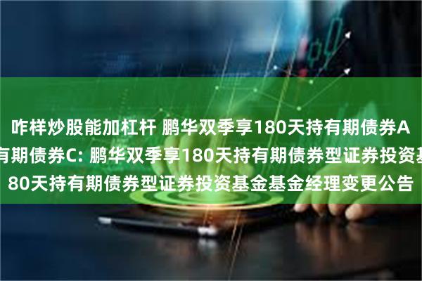 咋样炒股能加杠杆 鹏华双季享180天持有期债券A,鹏华双季享180天持有期债券C: 鹏华双季享180天持有期债券型证券投资基金基金经理变更公告