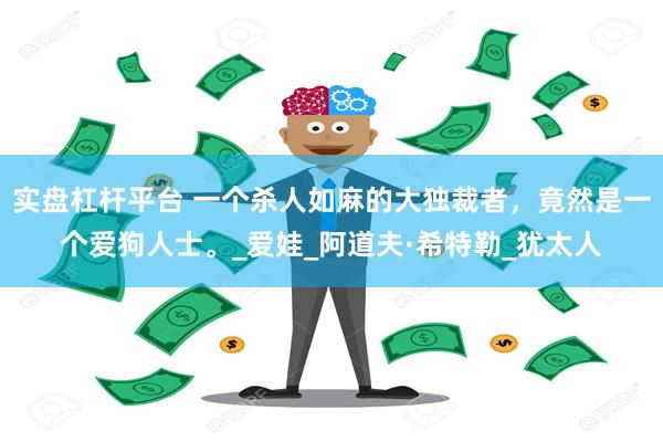 实盘杠杆平台 一个杀人如麻的大独裁者，竟然是一个爱狗人士。_爱娃_阿道夫·希特勒_犹太人