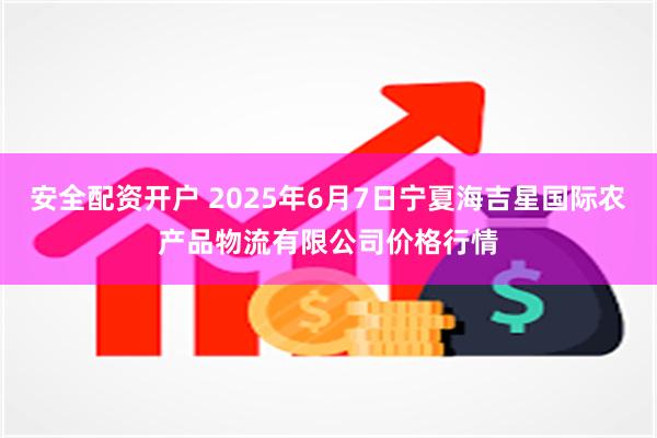 安全配资开户 2025年6月7日宁夏海吉星国际农产品物流有限公司价格行情