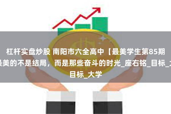 杠杆实盘炒股 南阳市六全高中【最美学生第85期】最美的不是结局，而是那些奋斗的时光_座右铭_目标_大学