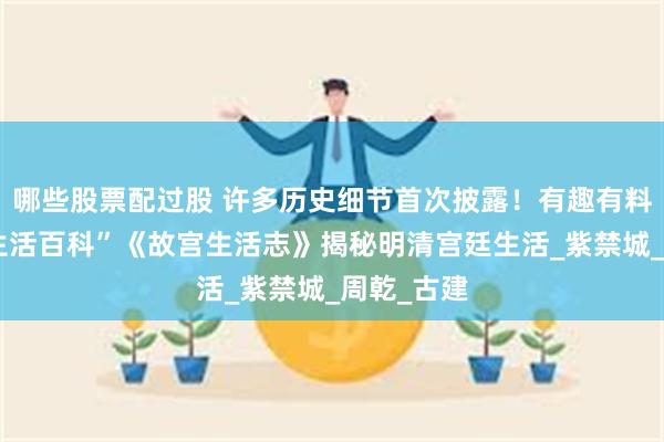 哪些股票配过股 许多历史细节首次披露！有趣有料的“故宫生活百科”《故宫生活志》揭秘明清宫廷生活_紫禁城_周乾_古建