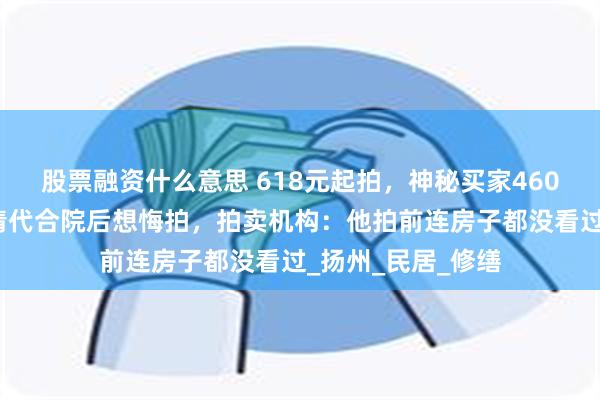 股票融资什么意思 618元起拍，神秘买家460万元拍下江苏一清代合院后想悔拍，拍卖机构：他拍前连房子都没看过_扬州_民居_修缮