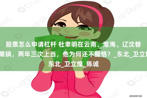 股票怎么申请杠杆 杜聿明在云南、淮海、辽沈替老蒋背黑锅，两年三次上当，他为何还不醒悟？_东北_卫立煌_陈诚