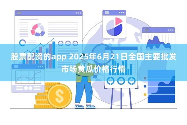 股票配资的app 2025年6月21日全国主要批发市场黄瓜价格行情