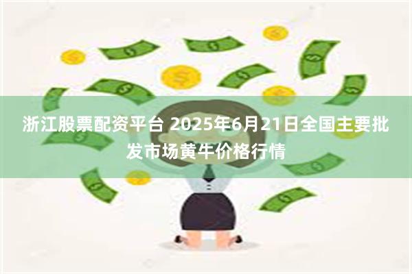 浙江股票配资平台 2025年6月21日全国主要批发市场黄牛价格行情