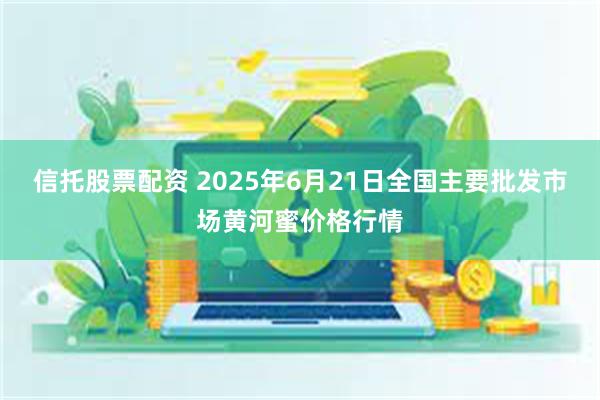 信托股票配资 2025年6月21日全国主要批发市场黄河蜜价格行情
