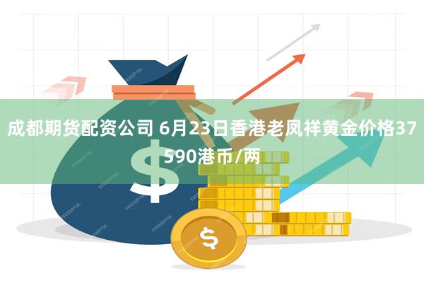 成都期货配资公司 6月23日香港老凤祥黄金价格37590港币/两
