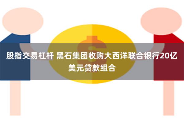 股指交易杠杆 黑石集团收购大西洋联合银行20亿美元贷款组合