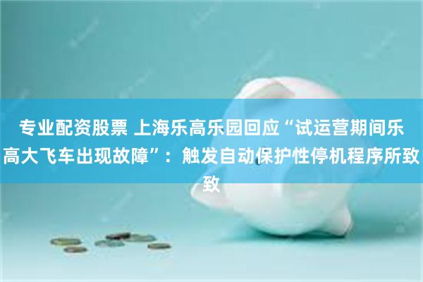 专业配资股票 上海乐高乐园回应“试运营期间乐高大飞车出现故障”：触发自动保护性停机程序所致