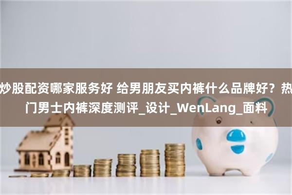炒股配资哪家服务好 给男朋友买内裤什么品牌好？热门男士内裤深度测评_设计_WenLang_面料
