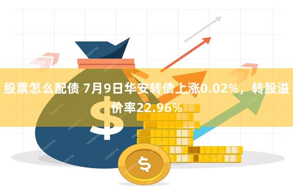 股票怎么配债 7月9日华安转债上涨0.02%，转股溢价率22.96%