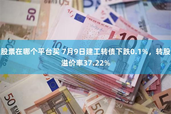 股票在哪个平台买 7月9日建工转债下跌0.1%，转股溢价率37.22%