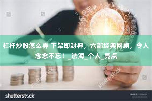 杠杆炒股怎么弄 下架即封神，六部经典网剧，令人念念不忘！_法海_个人_亮点