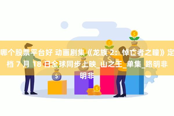哪个股票平台好 动画剧集《龙族 2：悼亡者之瞳》定档 7 月 18 日全球同步上映_山之王_单集_路明非