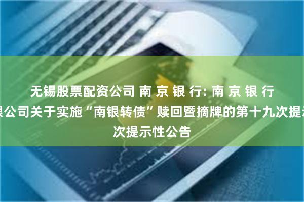 无锡股票配资公司 南 京 银 行: 南 京 银 行股份有限公司关于实施“南银转债”赎回暨摘牌的第十九次提示性公告