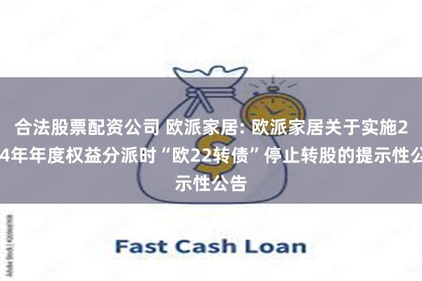 合法股票配资公司 欧派家居: 欧派家居关于实施2024年年度权益分派时“欧22转债”停止转股的提示性公告
