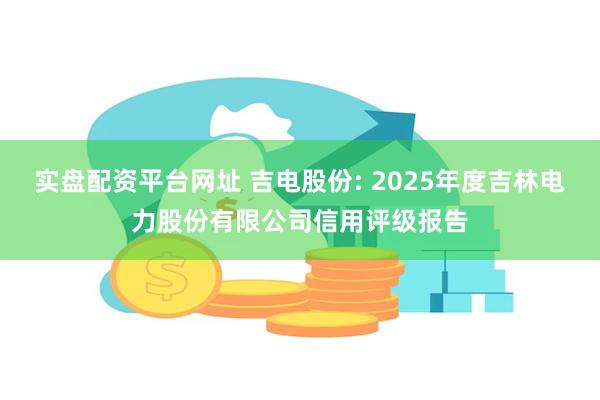 实盘配资平台网址 吉电股份: 2025年度吉林电力股份有限公司信用评级报告