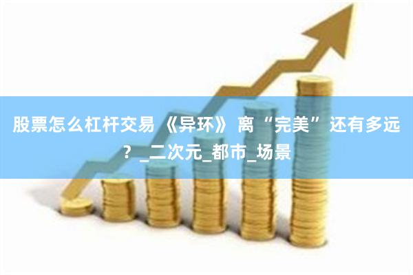 股票怎么杠杆交易 《异环》 离 “完美” 还有多远？_二次元_都市_场景