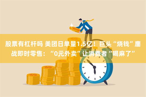 股票有杠杆吗 美团日单量1.5亿！巨头“烧钱”鏖战即时零售：“0元外卖”让消费者“喝麻了”
